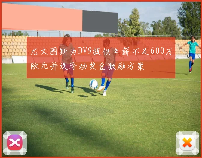 尤文图斯为DV9提供年薪不足600万欧元并设浮动奖金激励方案