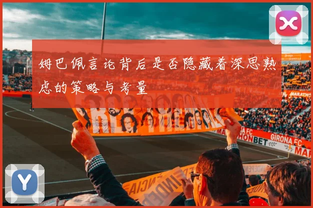姆巴佩言论背后是否隐藏着深思熟虑的策略与考量