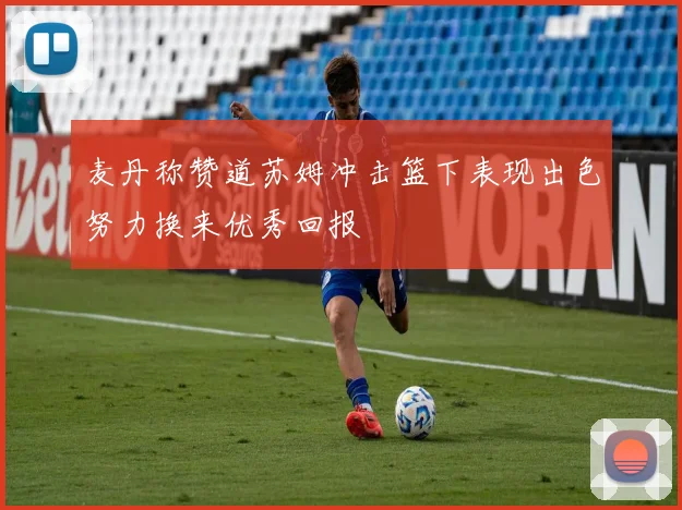 麦丹称赞道苏姆冲击篮下表现出色努力换来优秀回报