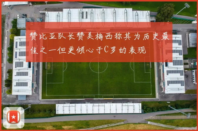 赞比亚队长赞美梅西称其为历史最佳之一但更倾心于C罗的表现