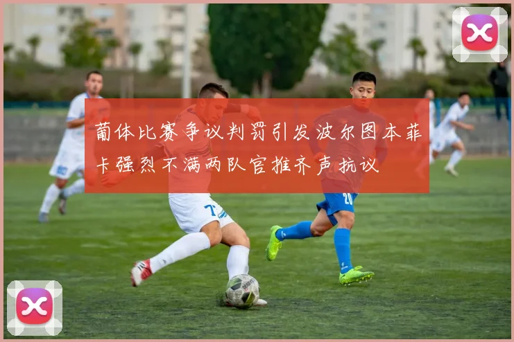 葡体比赛争议判罚引发波尔图本菲卡强烈不满两队官推齐声抗议