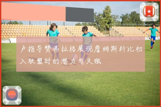 卢指导赞弗拉格展现詹姆斯科比初入联盟时的潜力与天赋