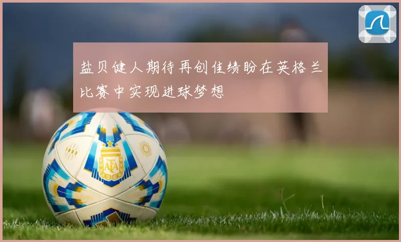 盐贝健人期待再创佳绩盼在英格兰比赛中实现进球梦想