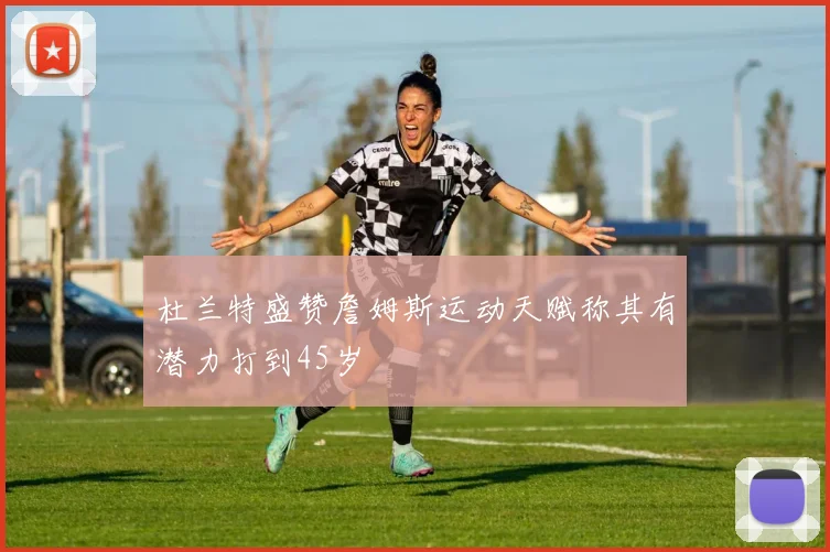 杜兰特盛赞詹姆斯运动天赋称其有潜力打到45岁