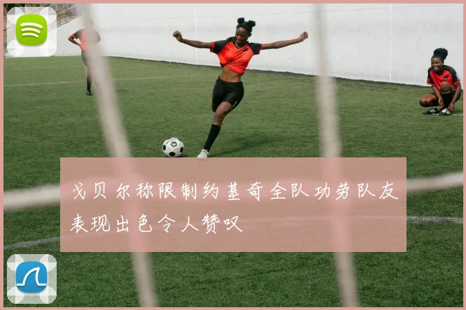 戈贝尔称限制约基奇全队功劳队友表现出色令人赞叹
