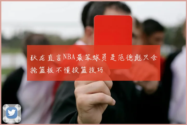 狄龙直言NBA最笨球员是范德彪只会抢篮板不懂投篮技巧