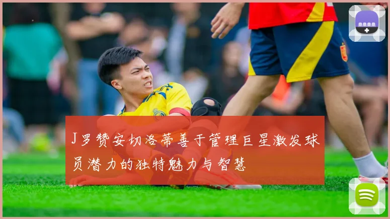 J罗赞安切洛蒂善于管理巨星激发球员潜力的独特魅力与智慧