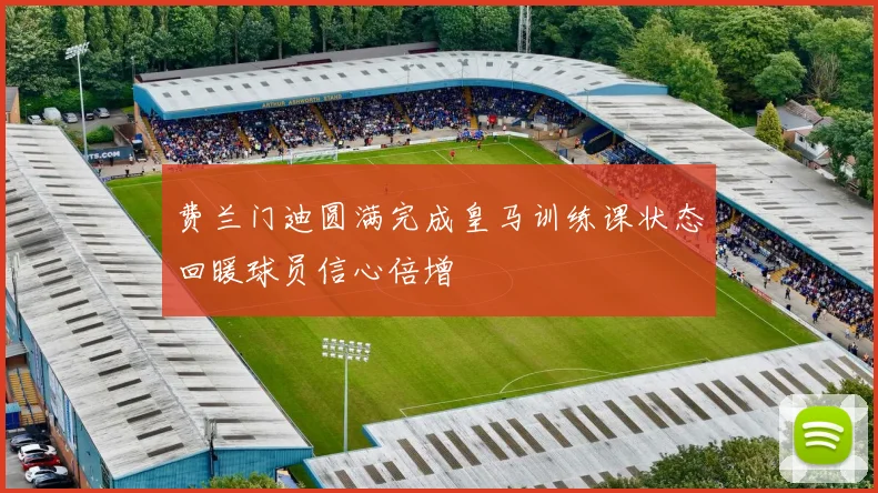 费兰门迪圆满完成皇马训练课状态回暖球员信心倍增