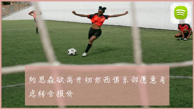 约恩森欲离开切尔西俱乐部愿意考虑转会报价