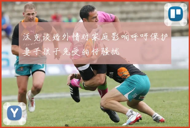 沃克谈婚外情对家庭影响呼吁保护妻子孩子免受狗仔骚扰