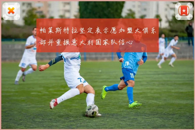 帕莱斯特拉坚定表示愿加盟大俱乐部并重振意大利国家队信心