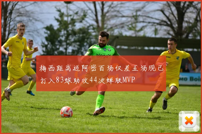 梅西距离迈阿密百场仅差五场现已打入83球助攻44次蝉联MVP