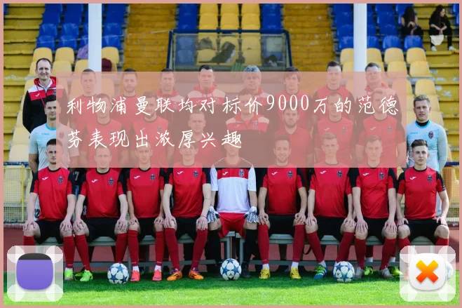 利物浦曼联均对标价9000万的范德芬表现出浓厚兴趣