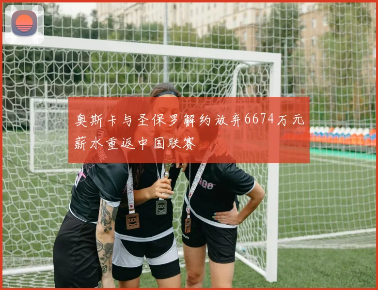 奥斯卡与圣保罗解约放弃6674万元薪水重返中国联赛