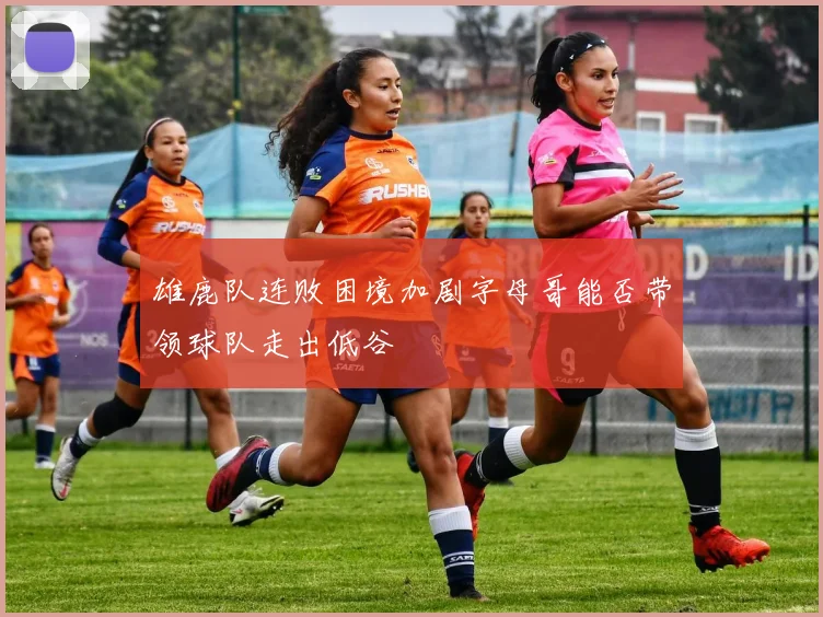 雄鹿队连败困境加剧字母哥能否带领球队走出低谷