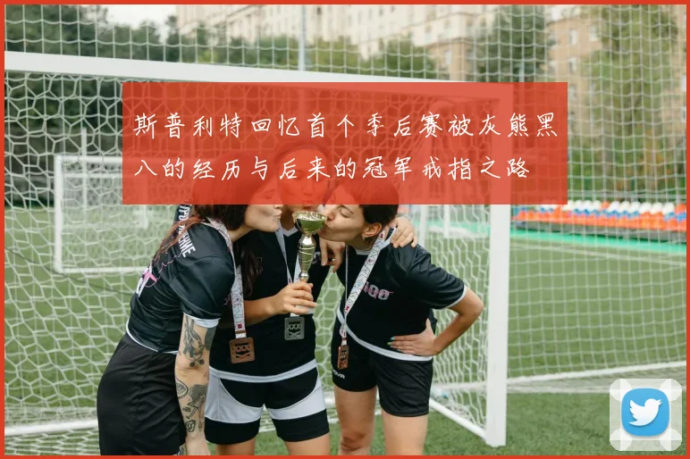 斯普利特回忆首个季后赛被灰熊黑八的经历与后来的冠军戒指之路