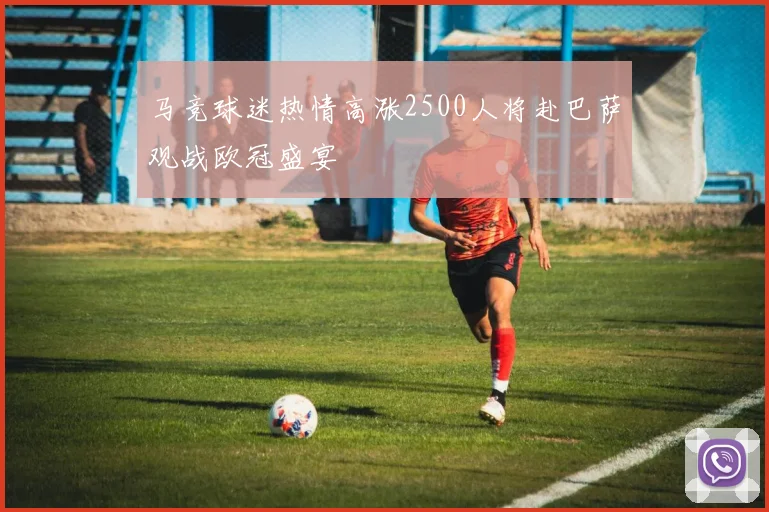 马竞球迷热情高涨2500人将赴巴萨观战欧冠盛宴