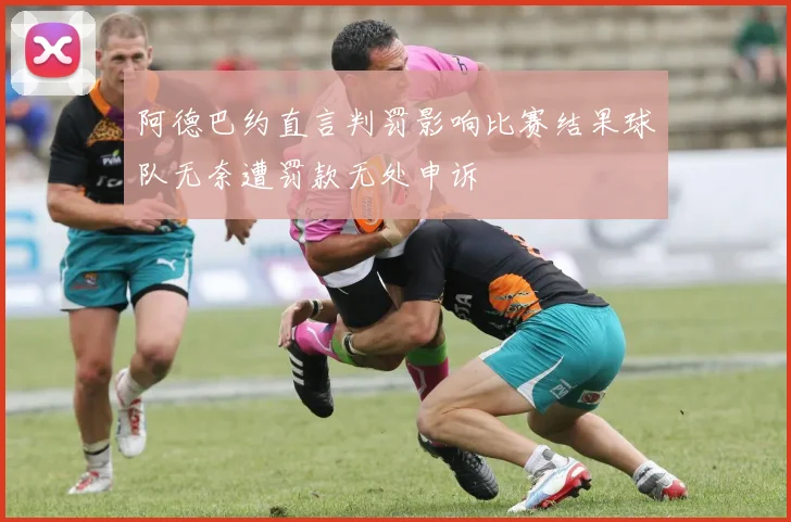 阿德巴约直言判罚影响比赛结果球队无奈遭罚款无处申诉