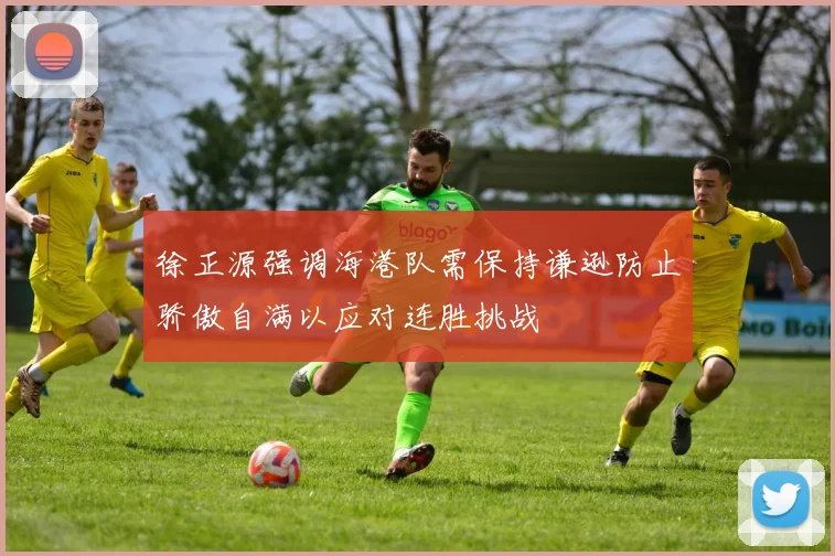 徐正源强调海港队需保持谦逊防止骄傲自满以应对连胜挑战