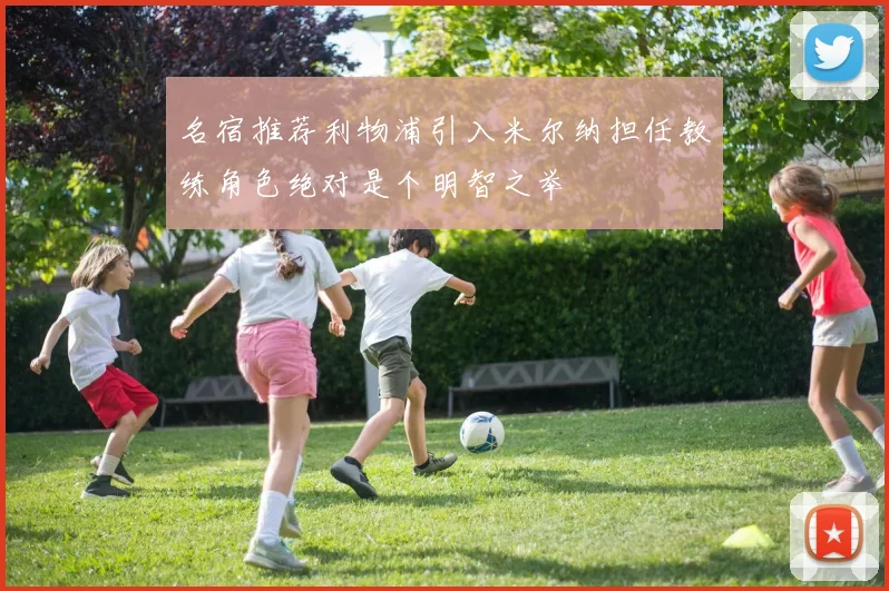 名宿推荐利物浦引入米尔纳担任教练角色绝对是个明智之举