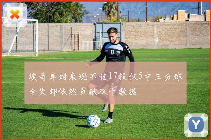 埃奇库姆表现不佳17投仅5中三分球全失却依然贡献双十数据