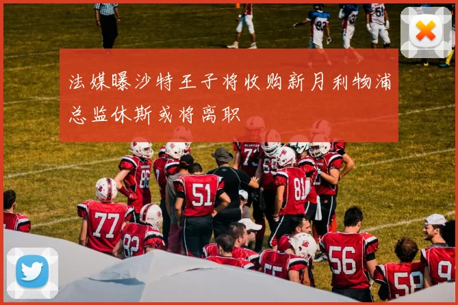 法媒曝沙特王子将收购新月利物浦总监休斯或将离职