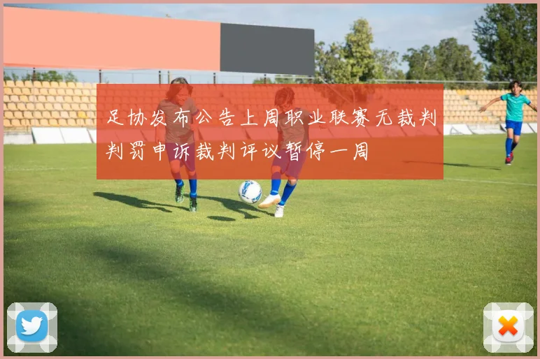 足协发布公告上周职业联赛无裁判判罚申诉裁判评议暂停一周