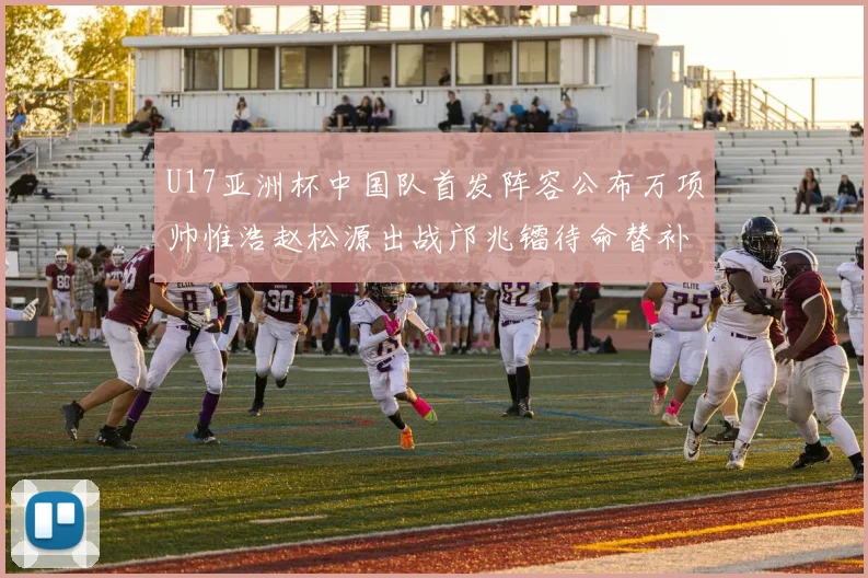 U17亚洲杯中国队首发阵容公布万项帅惟浩赵松源出战邝兆镭待命替补