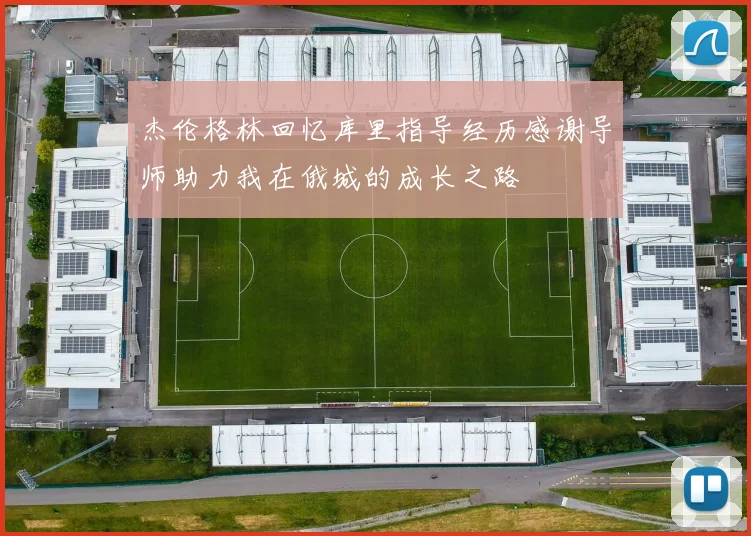 杰伦格林回忆库里指导经历感谢导师助力我在俄城的成长之路