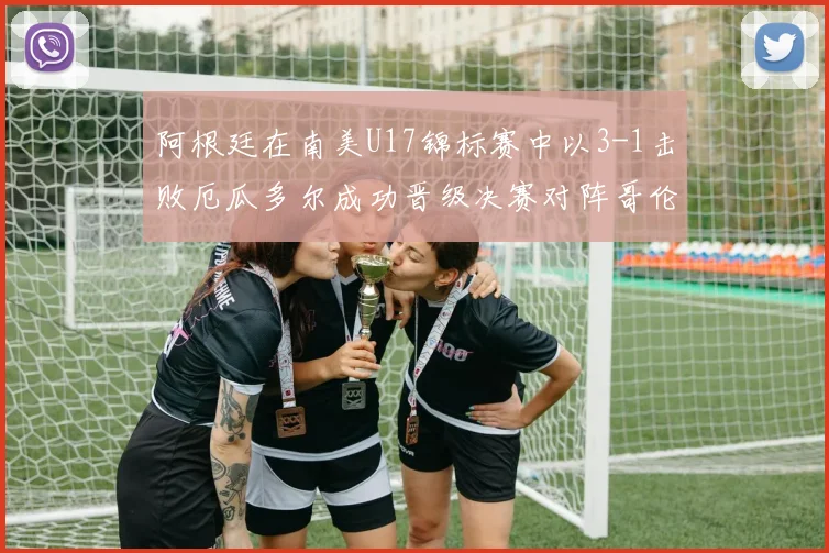 阿根廷在南美U17锦标赛中以3-1击败厄瓜多尔成功晋级决赛对阵哥伦比亚