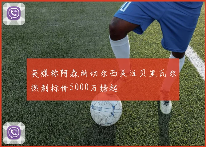 英媒称阿森纳切尔西关注贝里瓦尔热刺标价5000万镑起