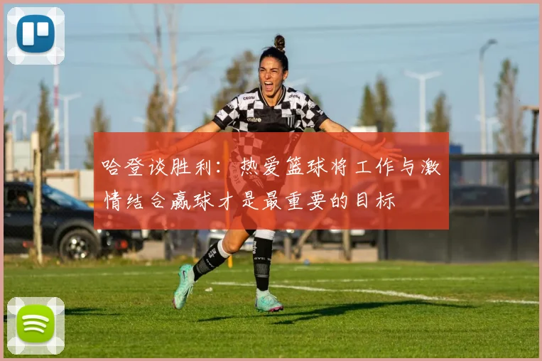 哈登谈胜利：热爱篮球将工作与激情结合赢球才是最重要的目标