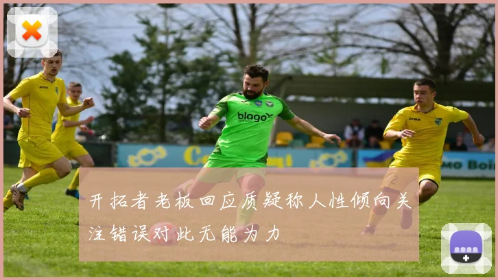 开拓者老板回应质疑称人性倾向关注错误对此无能为力