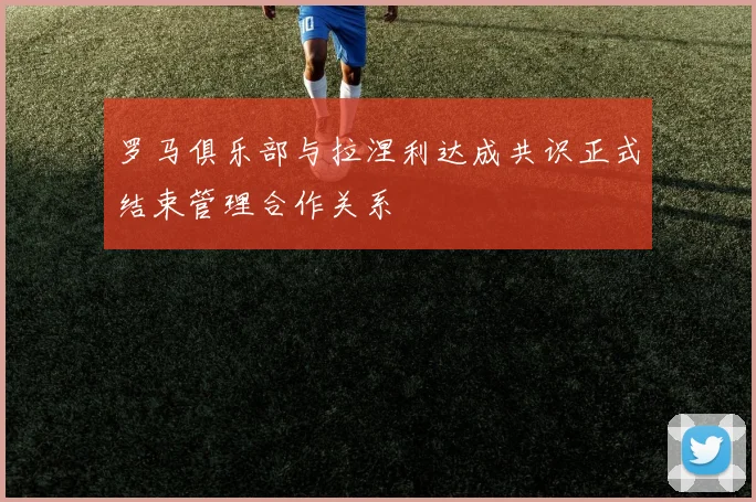 罗马俱乐部与拉涅利达成共识正式结束管理合作关系