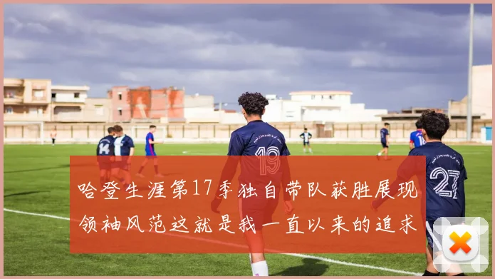 哈登生涯第17季独自带队获胜展现领袖风范这就是我一直以来的追求