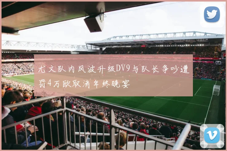 尤文队内风波升级DV9与队长争吵遭罚4万欧取消年终晚宴