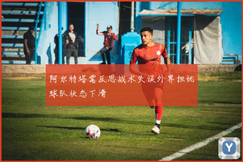 阿尔特塔需反思战术失误外界担忧球队状态下滑