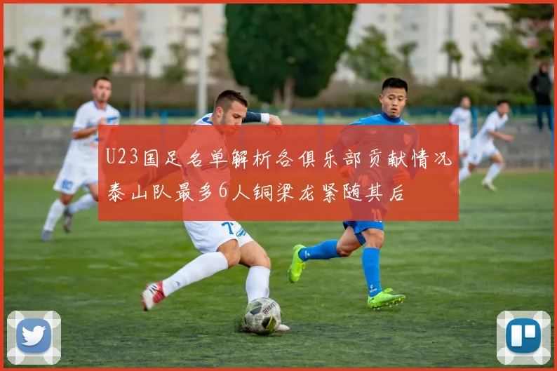 U23国足名单解析各俱乐部贡献情况泰山队最多6人铜梁龙紧随其后