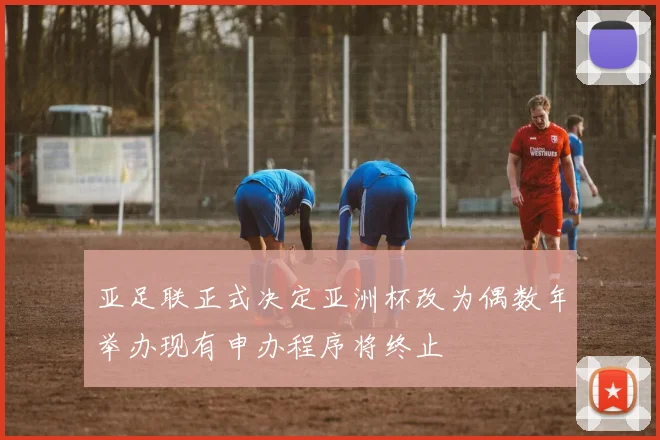 亚足联正式决定亚洲杯改为偶数年举办现有申办程序将终止
