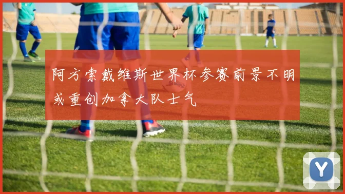 阿方索戴维斯世界杯参赛前景不明或重创加拿大队士气