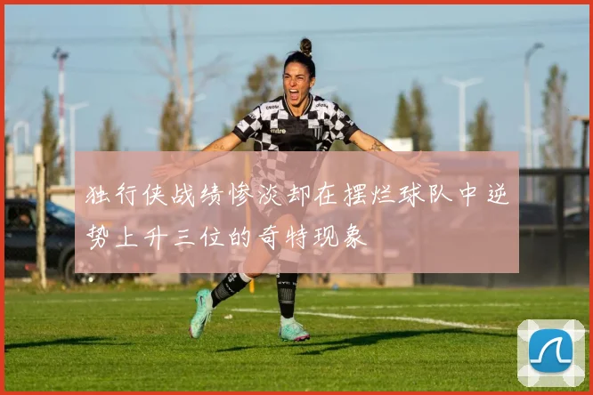 独行侠战绩惨淡却在摆烂球队中逆势上升三位的奇特现象