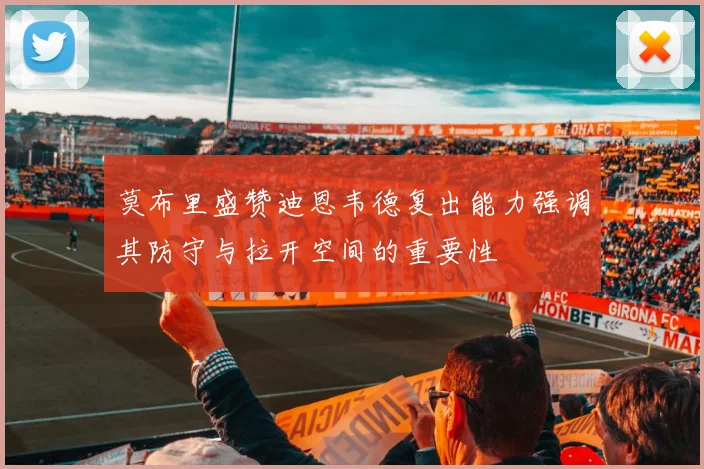 莫布里盛赞迪恩韦德复出能力强调其防守与拉开空间的重要性