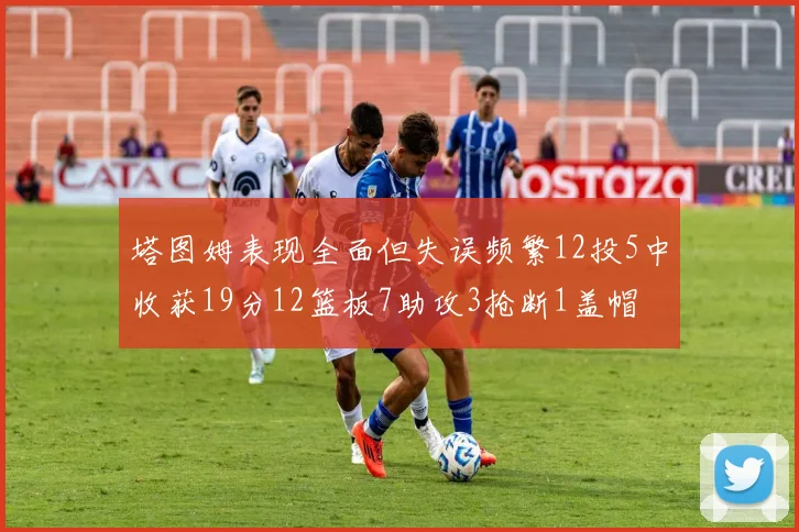 塔图姆表现全面但失误频繁12投5中收获19分12篮板7助攻3抢断1盖帽