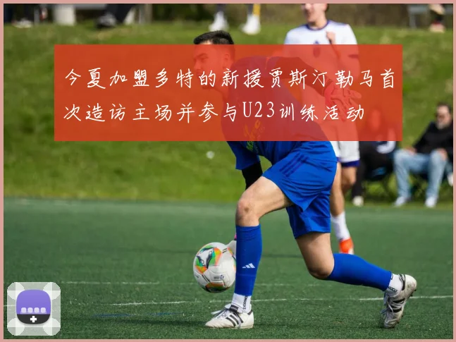 今夏加盟多特的新援贾斯汀勒马首次造访主场并参与U23训练活动