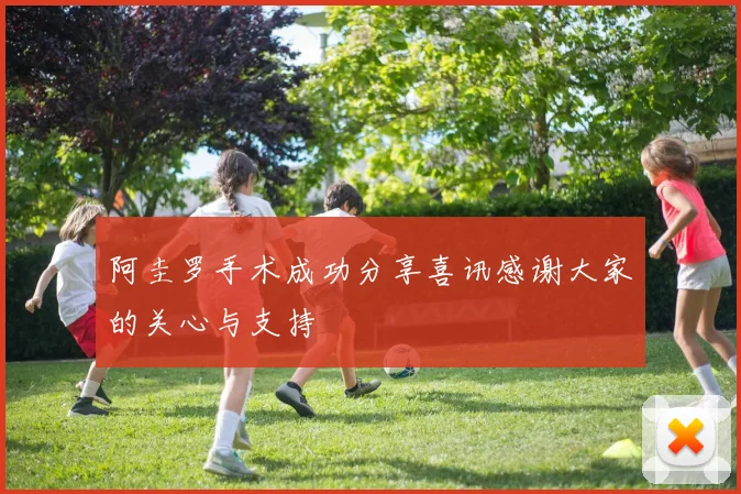 阿圭罗手术成功分享喜讯感谢大家的关心与支持