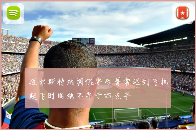 迈尔斯特纳调侃字母哥常迟到飞机起飞时间绝不早于四点半