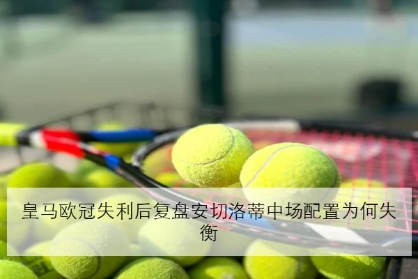 皇马欧冠失利后复盘安切洛蒂中场配置为何失衡